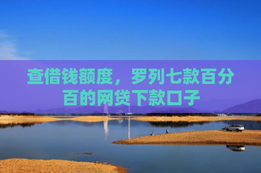 查借钱额度，罗列七款百分百的网贷下款口子