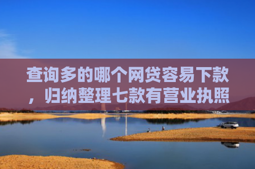 查询多的哪个网贷容易下款，归纳整理七款有营业执照下款的网贷口子