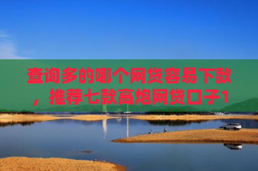 查询多的哪个网贷容易下款，推荐七款高炮网贷口子15天下款快吗