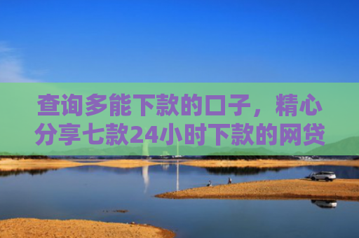 查询多能下款的口子，精心分享七款24小时下款的网贷口子ios