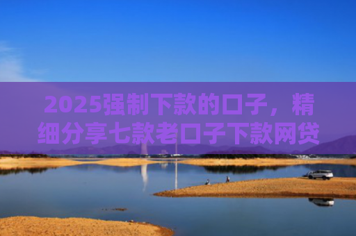 2025强制下款的口子，精细分享七款老口子下款网贷平台