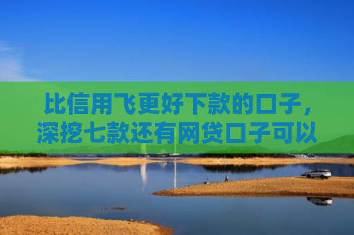 比信用飞更好下款的口子，深挖七款还有网贷口子可以下款吗