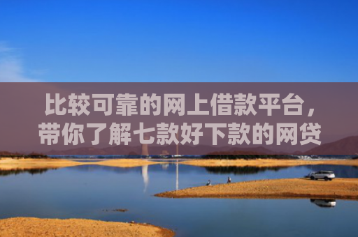 比较可靠的网上借款平台，带你了解七款好下款的网贷口子18岁
