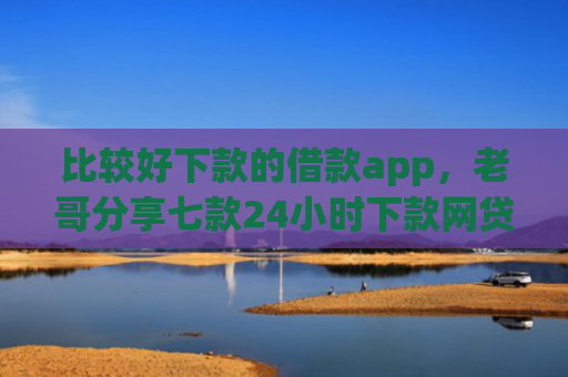 比较好下款的借款app，老哥分享七款24小时下款网贷口子