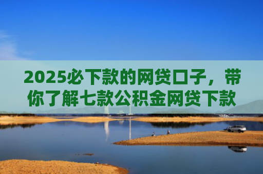 2025必下款的网贷口子，带你了解七款公积金网贷下款口子
