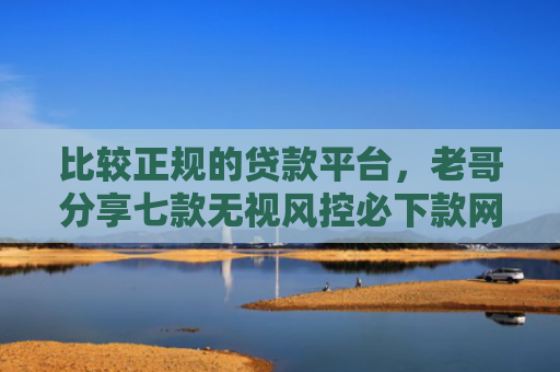 比较正规的贷款平台，老哥分享七款无视风控必下款网贷口子