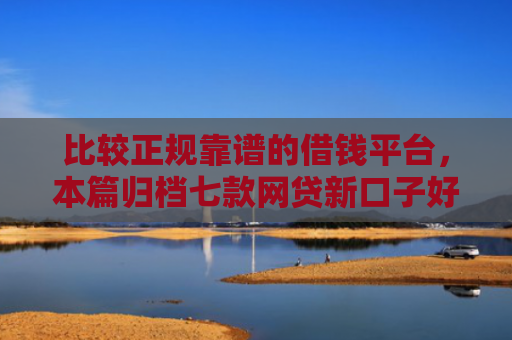 比较正规靠谱的借钱平台，本篇归档七款网贷新口子好下款的口子
