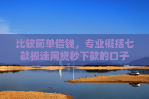 比较简单借钱，专业概括七款极速网贷秒下款的口子