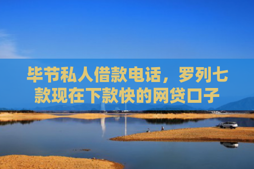 毕节私人借款电话，罗列七款现在下款快的网贷口子
