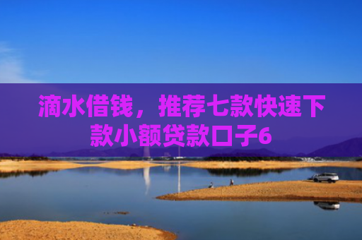 滴水借钱，推荐七款快速下款小额贷款口子6