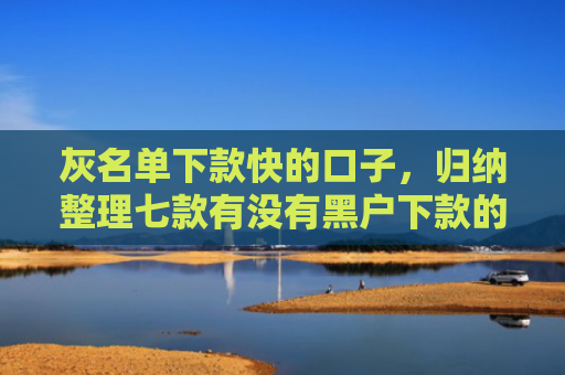 灰名单下款快的口子，归纳整理七款有没有黑户下款的网贷