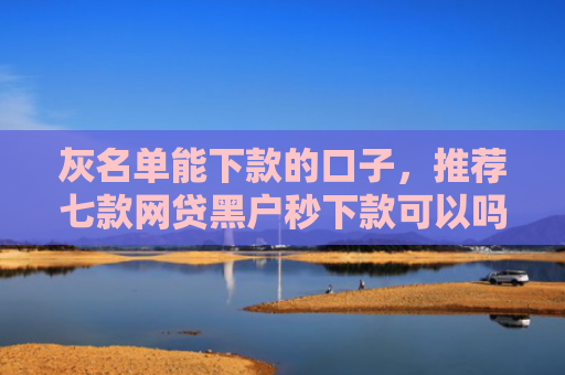 灰名单能下款的口子，推荐七款网贷黑户秒下款可以吗