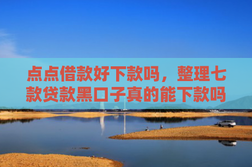 点点借款好下款吗，整理七款贷款黑口子真的能下款吗