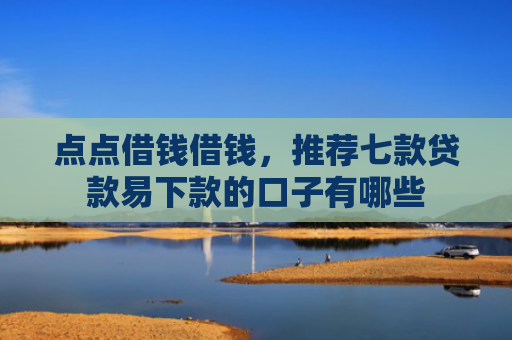 点点借钱借钱，推荐七款贷款易下款的口子有哪些