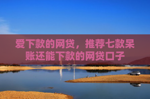爱下款的网贷，推荐七款呆账还能下款的网贷口子