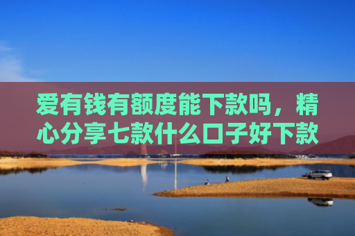 爱有钱有额度能下款吗，精心分享七款什么口子好下款卡贷网