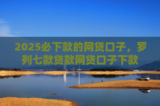 2025必下款的网贷口子，罗列七款贷款网贷口子下款