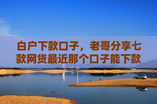 白户下款口子，老哥分享七款网贷最近那个口子能下款