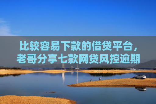 比较容易下款的借贷平台，老哥分享七款网贷风控逾期下款的口子