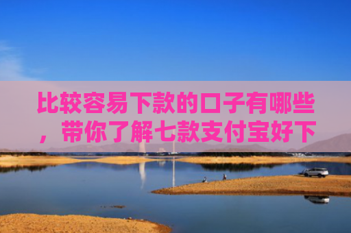 比较容易下款的口子有哪些，带你了解七款支付宝好下款网贷口子