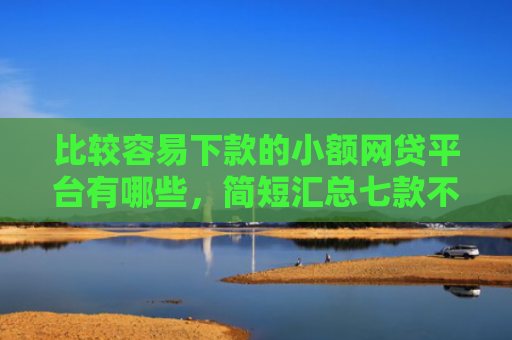 比较容易下款的小额网贷平台有哪些，简短汇总七款不查征信能下款网贷口子