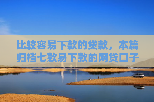 比较容易下款的贷款，本篇归档七款易下款的网贷口子叫什么