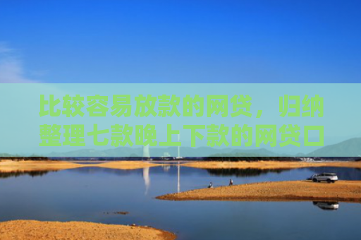 比较容易放款的网贷，归纳整理七款晚上下款的网贷口子分期