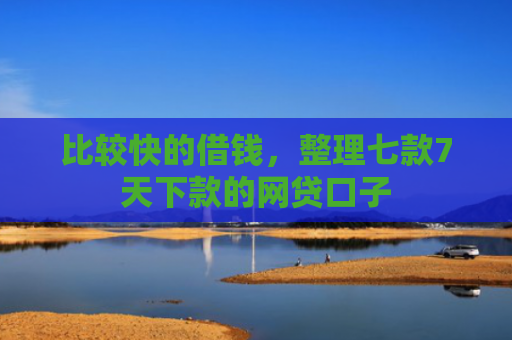 比较快的借钱，整理七款7天下款的网贷口子