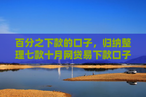 百分之下款的口子，归纳整理七款十月网贷易下款口子