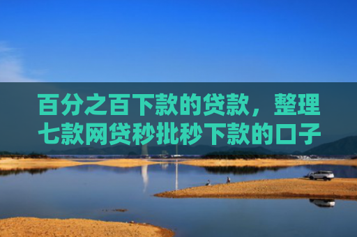 百分之百下款的贷款，整理七款网贷秒批秒下款的口子