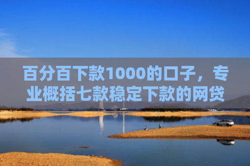 百分百下款1000的口子，专业概括七款稳定下款的网贷口子论坛
