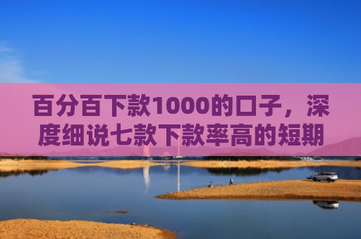 百分百下款1000的口子，深度细说七款下款率高的短期网贷口子