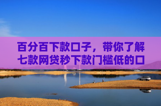 百分百下款口子，带你了解七款网贷秒下款门槛低的口子