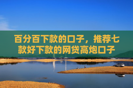 百分百下款的口子，推荐七款好下款的网贷高炮口子