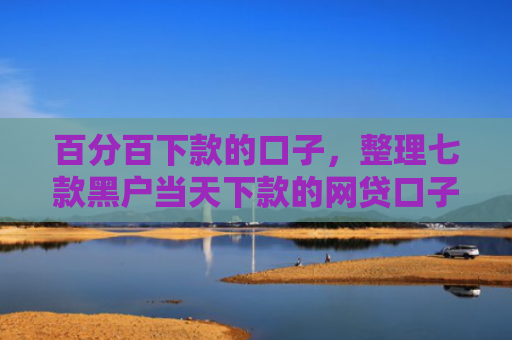 百分百下款的口子，整理七款黑户当天下款的网贷口子