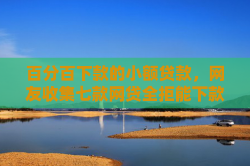 百分百下款的小额贷款，网友收集七款网贷全拒能下款的口子