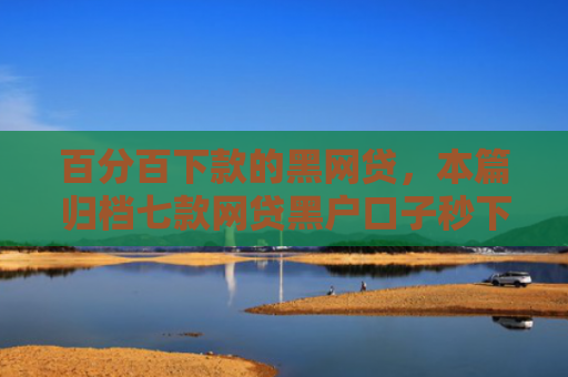 百分百下款的黑网贷，本篇归档七款网贷黑户口子秒下款口子