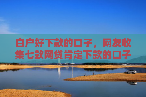 白户好下款的口子，网友收集七款网贷肯定下款的口子