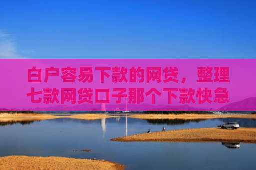 白户容易下款的网贷，整理七款网贷口子那个下款快急用