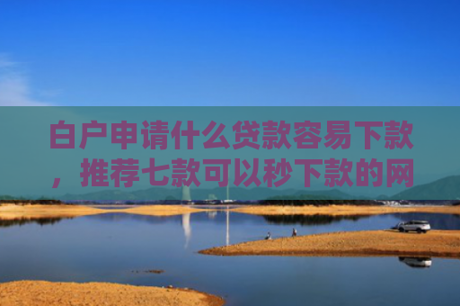 白户申请什么贷款容易下款，推荐七款可以秒下款的网贷口子