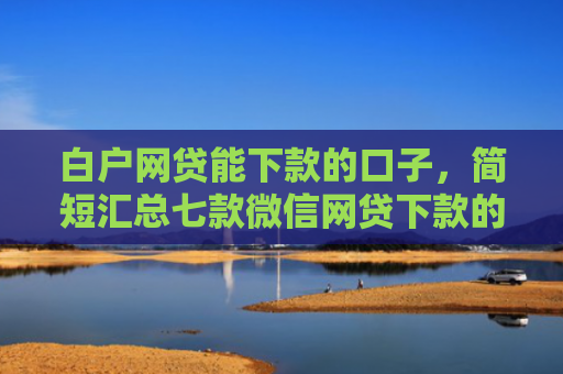 白户网贷能下款的口子，简短汇总七款微信网贷下款的口子