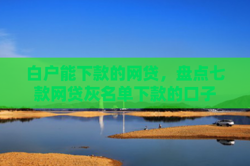 白户能下款的网贷，盘点七款网贷灰名单下款的口子