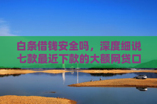 白条借钱安全吗，深度细说七款最近下款的大额网贷口子