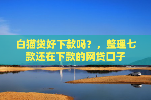白猫贷好下款吗？，整理七款还在下款的网贷口子