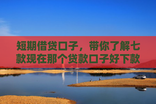 短期借贷口子，带你了解七款现在那个贷款口子好下款