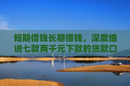 短期借钱长期借钱，深度细说七款两千元下款的贷款口子