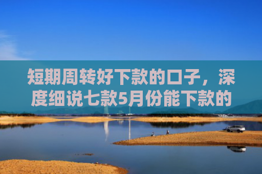 短期周转好下款的口子，深度细说七款5月份能下款的贷款口子