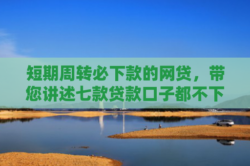 短期周转必下款的网贷，带您讲述七款贷款口子都不下款了吗是真的吗