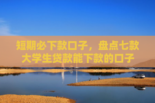 短期必下款口子，盘点七款大学生贷款能下款的口子