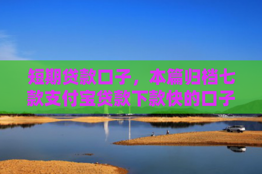 短期贷款口子，本篇归档七款支付宝贷款下款快的口子